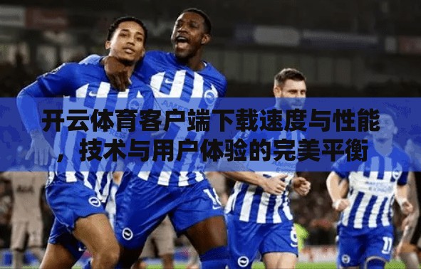 开云体育客户端下载速度与性能，技术与用户体验的完美平衡