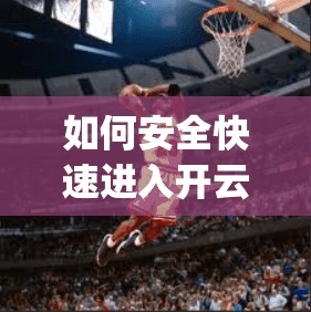 如何安全快速进入开云体育app下载? 如何安全快速进入开云体育app下载?