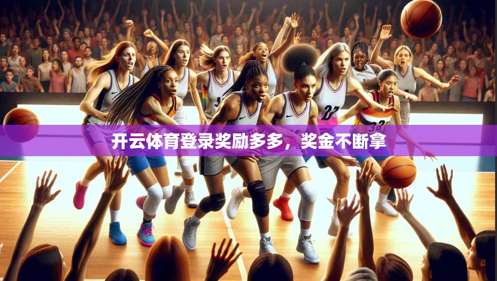 开云体育登录奖励多多，奖金不断拿